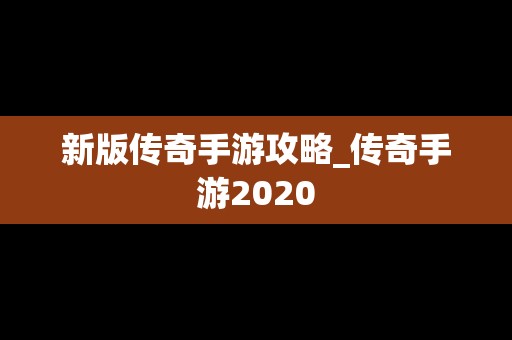 新版传奇手游攻略_传奇手游2020