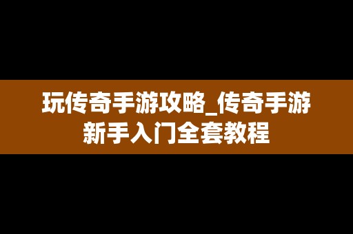 玩传奇手游攻略_传奇手游新手入门全套教程