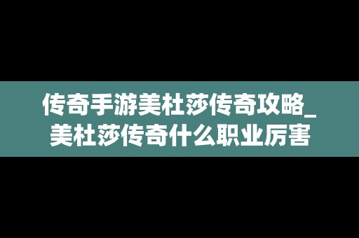 传奇手游美杜莎传奇攻略_美杜莎传奇什么职业厉害