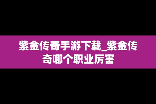 紫金传奇手游下载_紫金传奇哪个职业厉害