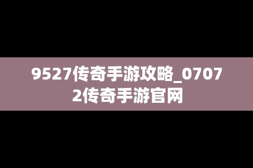 9527传奇手游攻略_07072传奇手游官网