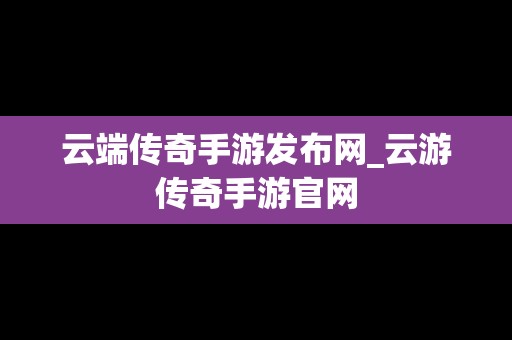 云端传奇手游发布网_云游传奇手游官网