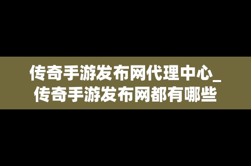 传奇手游发布网代理中心_传奇手游发布网都有哪些