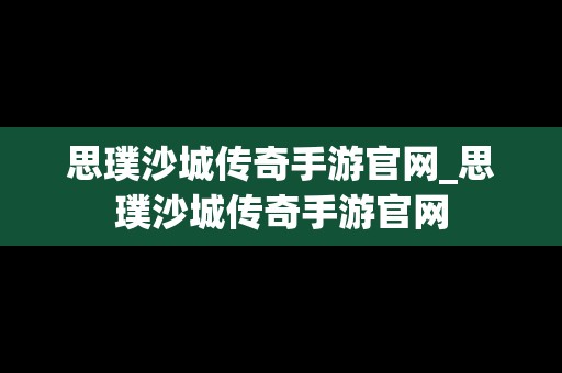 思璞沙城传奇手游官网_思璞沙城传奇手游官网