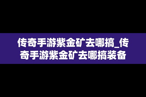 传奇手游紫金矿去哪搞_传奇手游紫金矿去哪搞装备