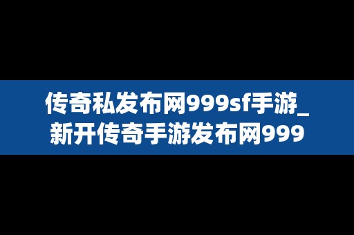 传奇私发布网999sf手游_新开传奇手游发布网999