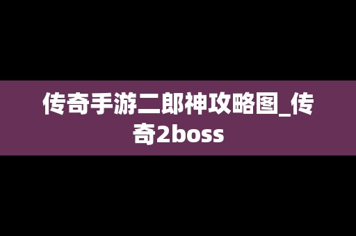 传奇手游二郎神攻略图_传奇2boss