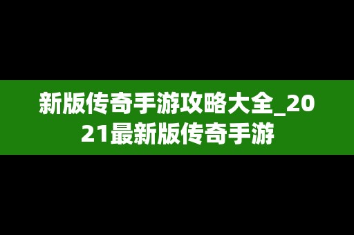 新版传奇手游攻略大全_2021最新版传奇手游