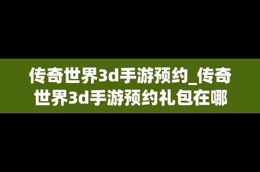 传奇世界3d手游预约_传奇世界3d手游预约礼包在哪