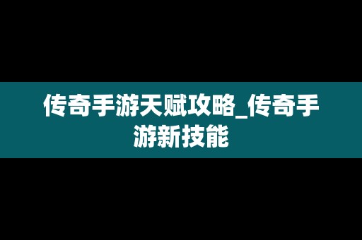 传奇手游天赋攻略_传奇手游新技能