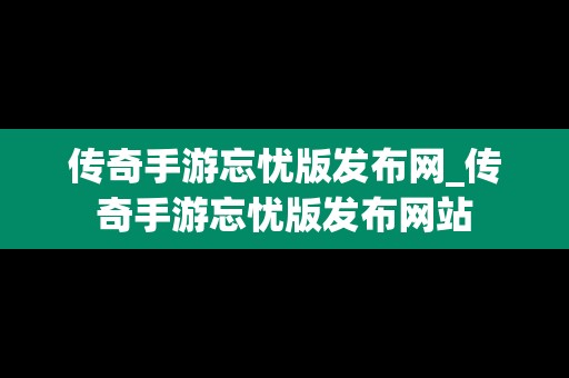 传奇手游忘忧版发布网_传奇手游忘忧版发布网站