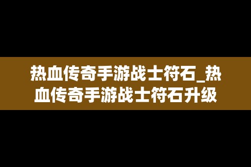 热血传奇手游战士符石_热血传奇手游战士符石升级