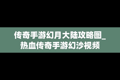 传奇手游幻月大陆攻略图_热血传奇手游幻沙视频