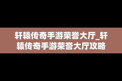 轩辕传奇手游荣誉大厅_轩辕传奇手游荣誉大厅攻略