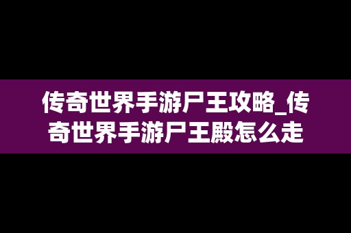 传奇世界手游尸王攻略_传奇世界手游尸王殿怎么走