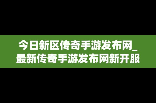 今日新区传奇手游发布网_最新传奇手游发布网新开服