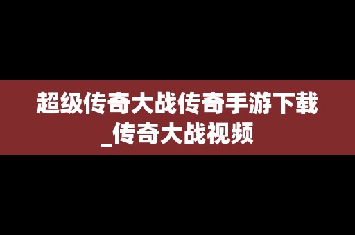 超级传奇大战传奇手游下载_传奇大战视频