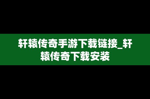 轩辕传奇手游下载链接_轩辕传奇下载安装