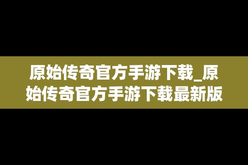 原始传奇官方手游下载_原始传奇官方手游下载最新版