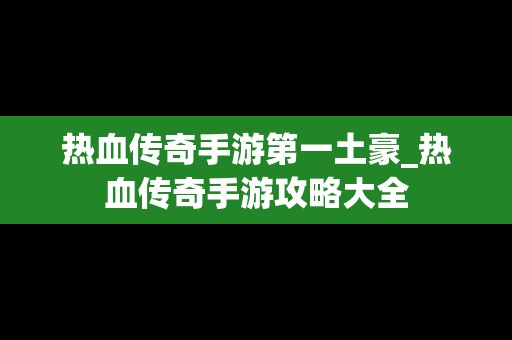 热血传奇手游第一土豪_热血传奇手游攻略大全