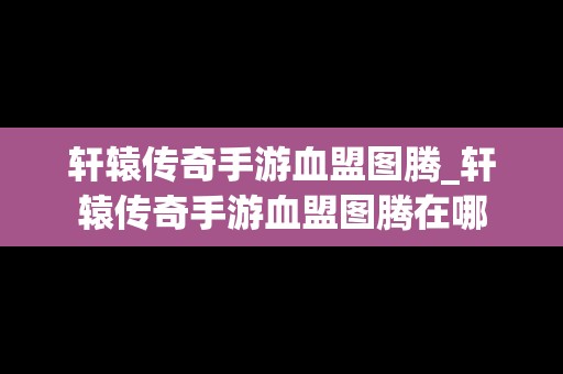 轩辕传奇手游血盟图腾_轩辕传奇手游血盟图腾在哪