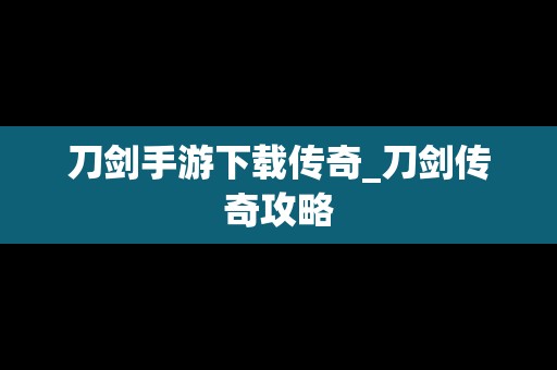 刀剑手游下载传奇_刀剑传奇攻略