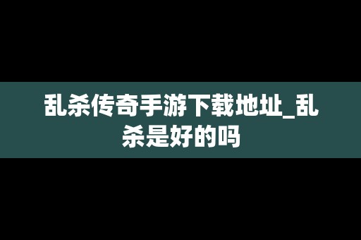 乱杀传奇手游下载地址_乱杀是好的吗