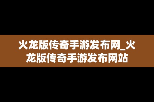 火龙版传奇手游发布网_火龙版传奇手游发布网站