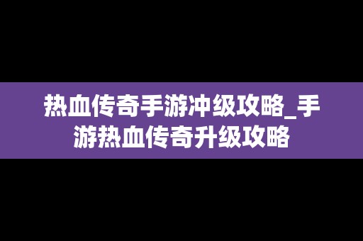 热血传奇手游冲级攻略_手游热血传奇升级攻略