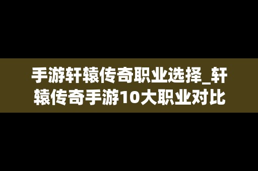 手游轩辕传奇职业选择_轩辕传奇手游10大职业对比