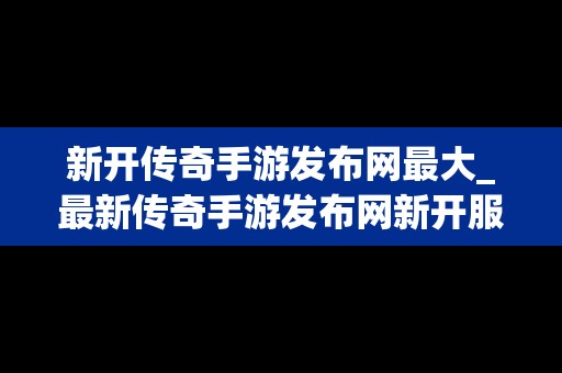 新开传奇手游发布网最大_最新传奇手游发布网新开服