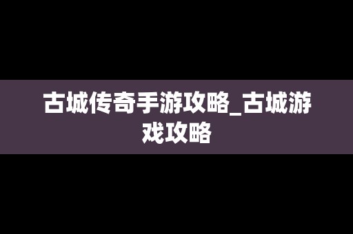 古城传奇手游攻略_古城游戏攻略