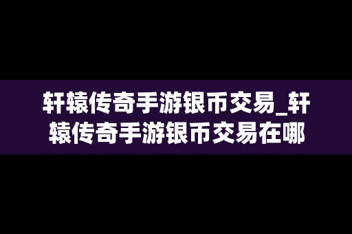 轩辕传奇手游银币交易_轩辕传奇手游银币交易在哪