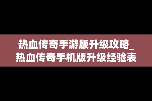 热血传奇手游版升级攻略_热血传奇手机版升级经验表