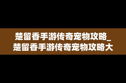 楚留香手游传奇宠物攻略_楚留香手游传奇宠物攻略大全