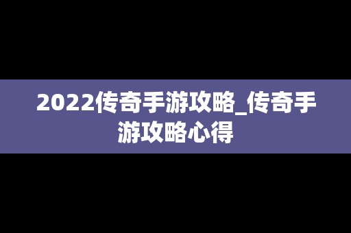 2022传奇手游攻略_传奇手游攻略心得