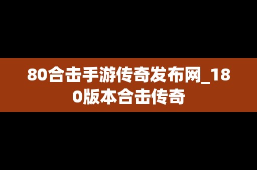 80合击手游传奇发布网_180版本合击传奇