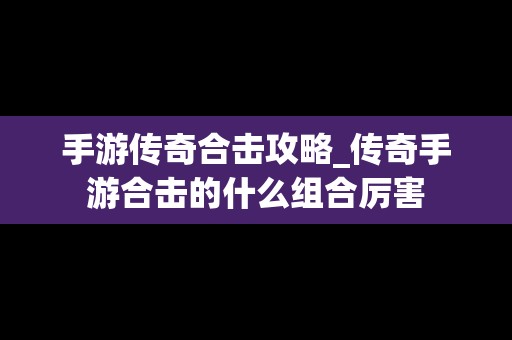 手游传奇合击攻略_传奇手游合击的什么组合厉害