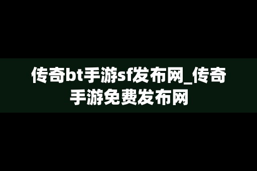 传奇bt手游sf发布网_传奇手游免费发布网