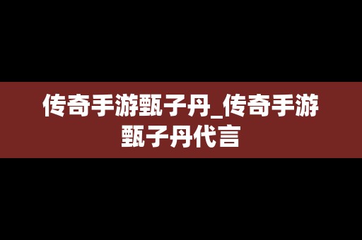 传奇手游甄子丹_传奇手游甄子丹代言