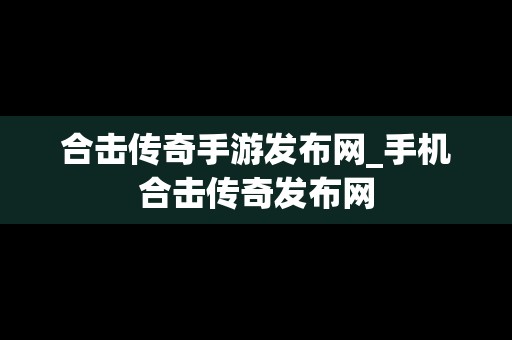 合击传奇手游发布网_手机合击传奇发布网