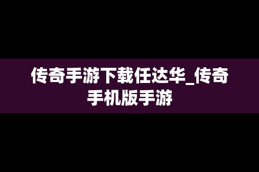 传奇手游下载任达华_传奇手机版手游