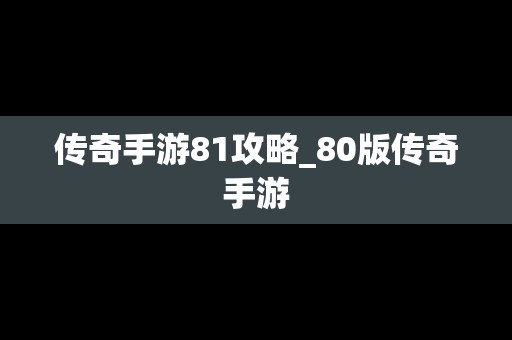 传奇手游81攻略_80版传奇手游