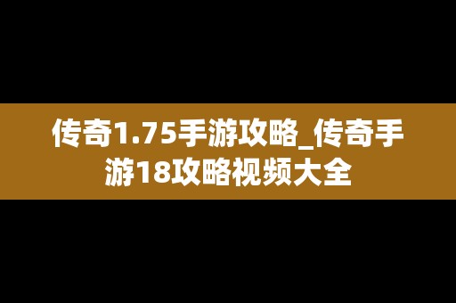 传奇1.75手游攻略_传奇手游18攻略视频大全