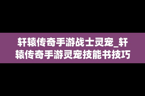 轩辕传奇手游战士灵宠_轩辕传奇手游灵宠技能书技巧