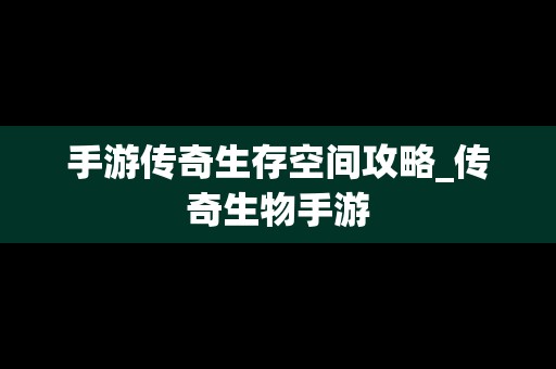 手游传奇生存空间攻略_传奇生物手游