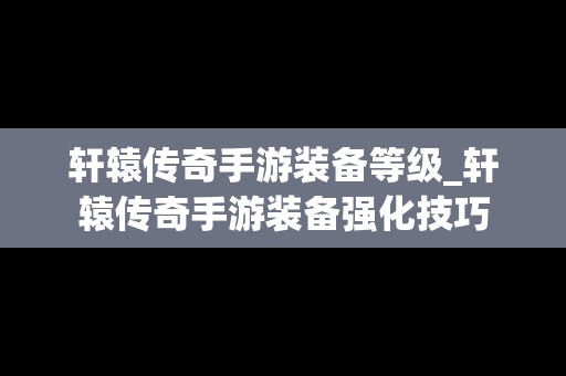 轩辕传奇手游装备等级_轩辕传奇手游装备强化技巧