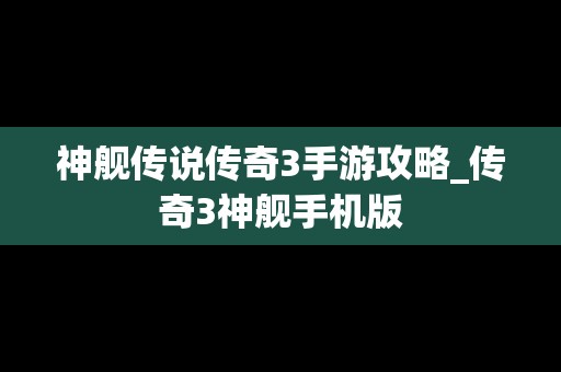 神舰传说传奇3手游攻略_传奇3神舰手机版