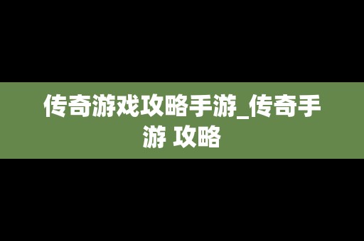 传奇游戏攻略手游_传奇手游 攻略