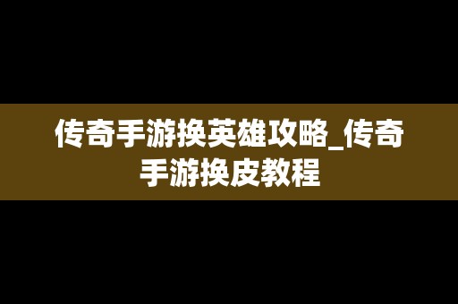 传奇手游换英雄攻略_传奇手游换皮教程